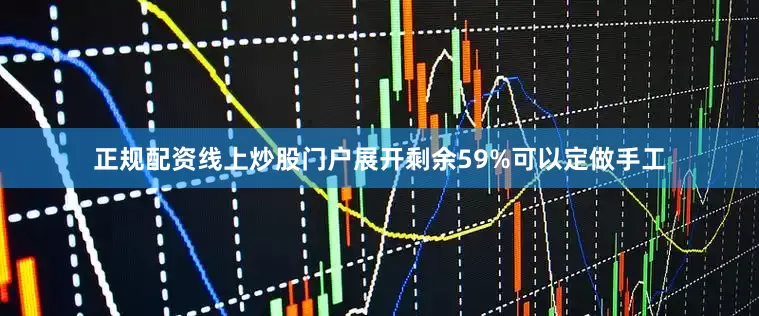 正规配资线上炒股门户展开剩余59%可以定做手工