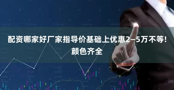 配资哪家好厂家指导价基础上优惠2—5万不等!颜色齐全