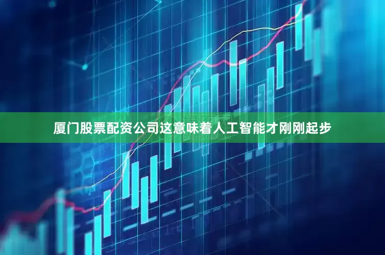 厦门股票配资公司这意味着人工智能才刚刚起步