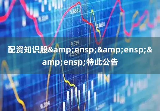 配资知识股&ensp;&ensp;&ensp;特此公告