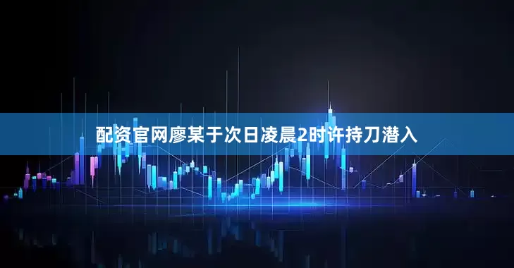 配资官网廖某于次日凌晨2时许持刀潜入