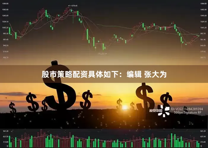 股市策略配资具体如下：编辑 张大为
