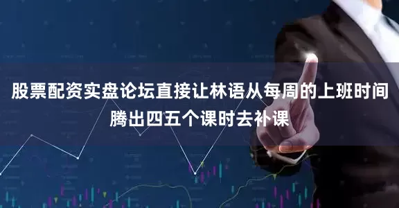股票配资实盘论坛直接让林语从每周的上班时间腾出四五个课时去补课