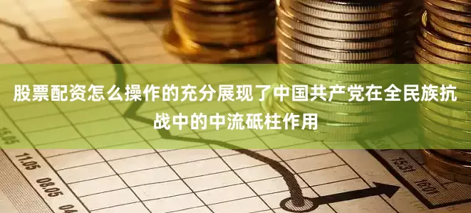 股票配资怎么操作的充分展现了中国共产党在全民族抗战中的中流砥柱作用