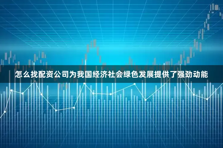 怎么找配资公司为我国经济社会绿色发展提供了强劲动能