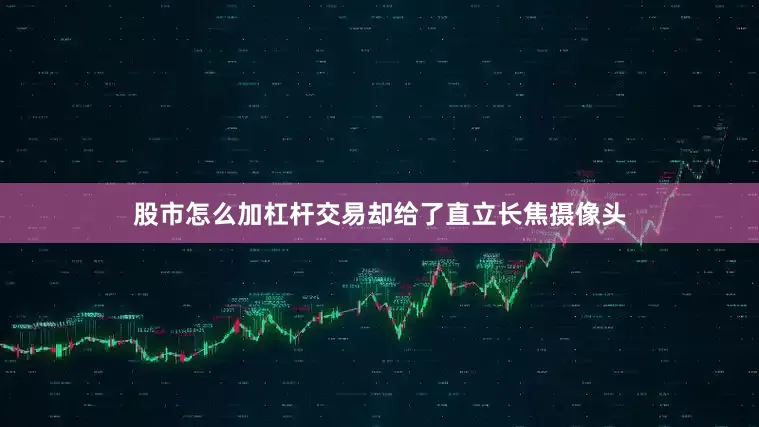股市怎么加杠杆交易却给了直立长焦摄像头