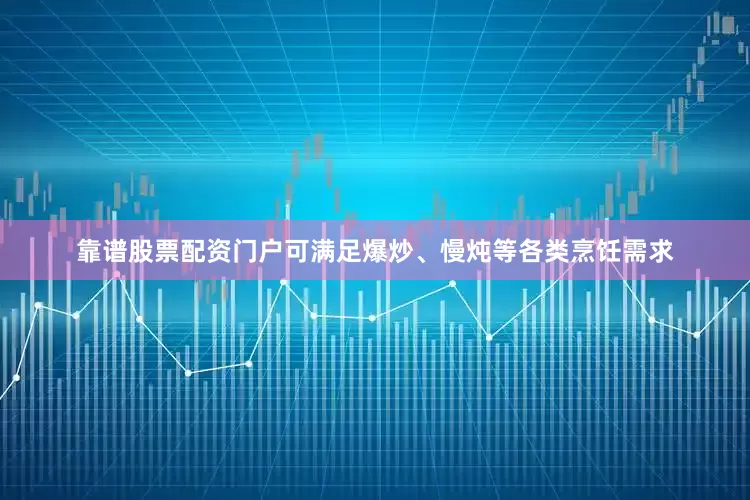 靠谱股票配资门户可满足爆炒、慢炖等各类烹饪需求