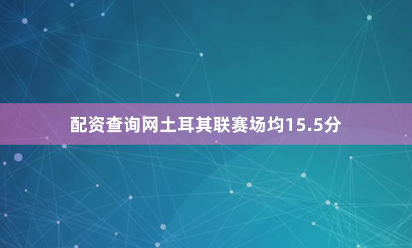 配资查询网土耳其联赛场均15.5分