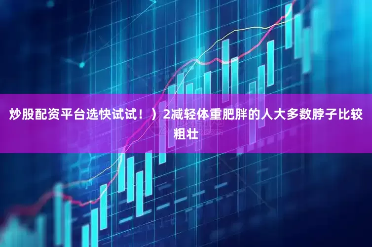 炒股配资平台选快试试！）2减轻体重肥胖的人大多数脖子比较粗壮