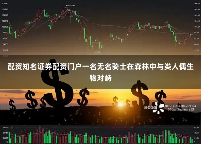 配资知名证券配资门户一名无名骑士在森林中与类人偶生物对峙