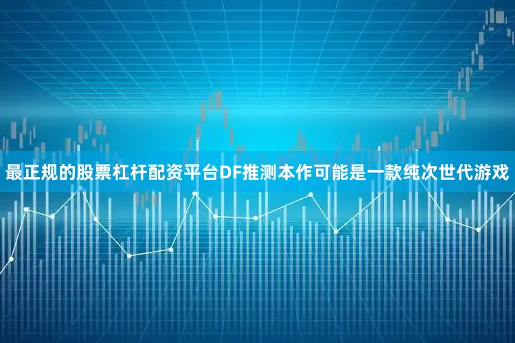 最正规的股票杠杆配资平台DF推测本作可能是一款纯次世代游戏