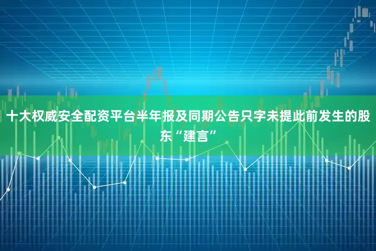 十大权威安全配资平台半年报及同期公告只字未提此前发生的股东“建言”