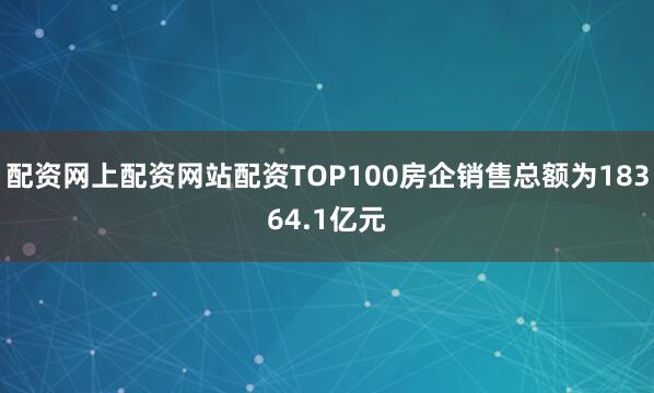 配资网上配资网站配资TOP100房企销售总额为18364.1亿元
