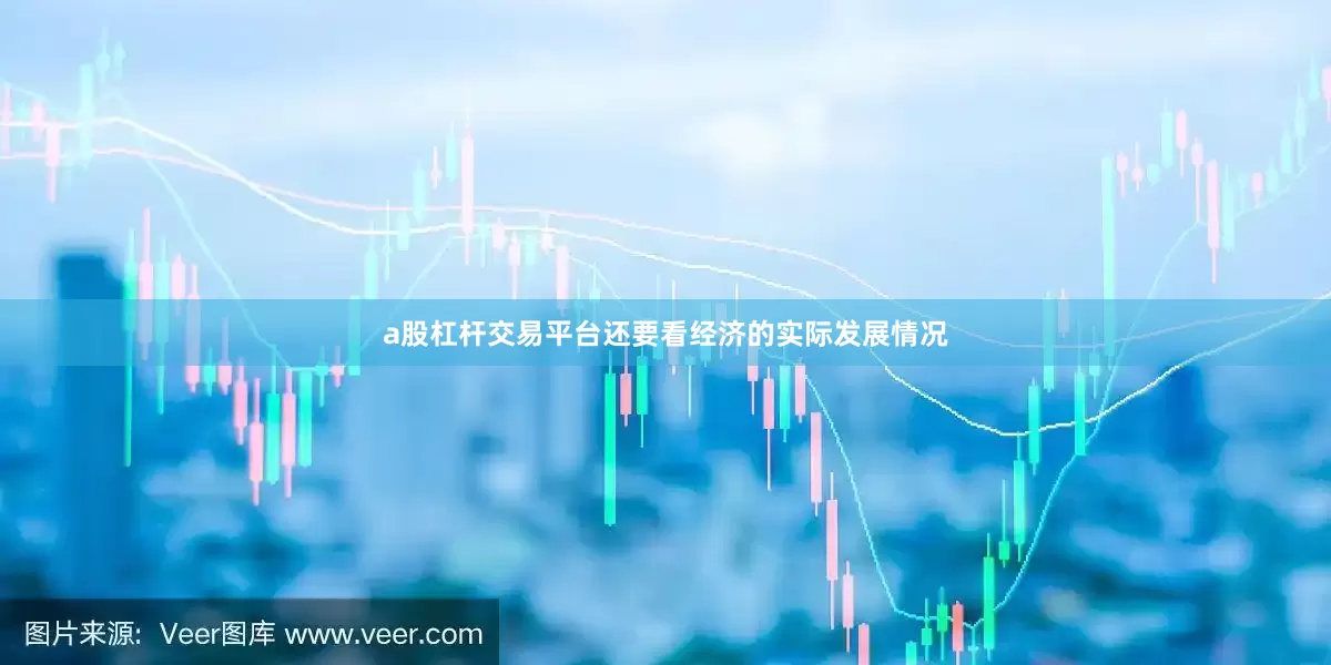 a股杠杆交易平台还要看经济的实际发展情况